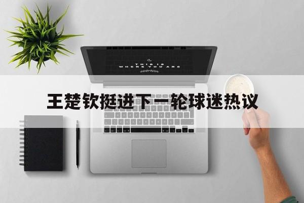 王楚钦挺进下一轮球迷热议(王楚钦挺进下一轮球迷热议视频)|FG棋牌平台