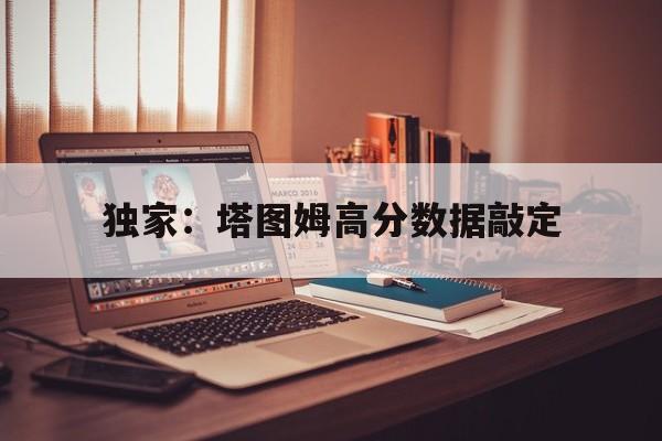 包含独家：塔图姆高分数据敲定的词条|FG棋牌游戏登录