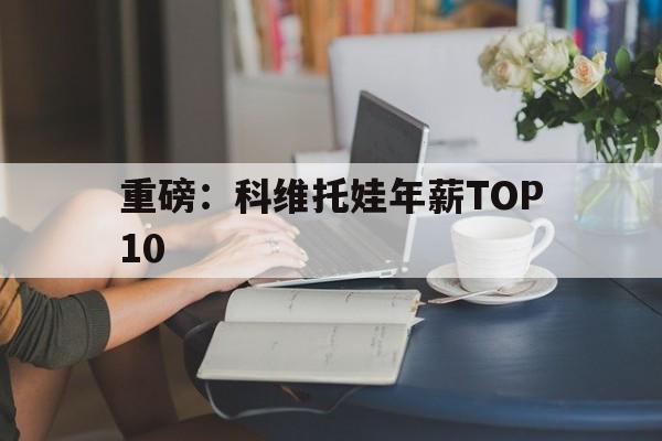 重磅：科维托娃年薪TOP10的简单介绍|FG棋牌游戏登录