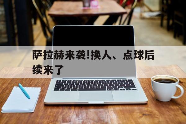 萨拉赫来袭!换人、点球后续来了(球员萨拉赫)|FG棋牌